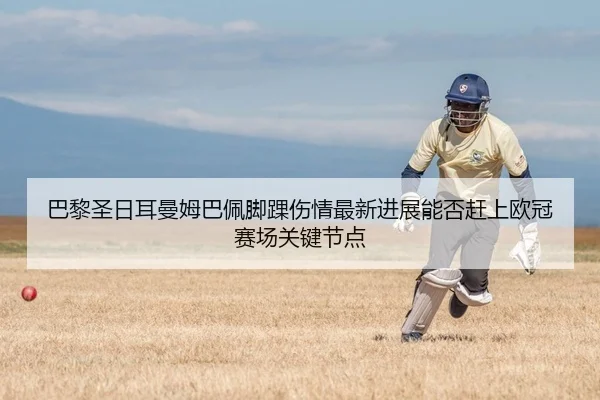 巴黎圣日耳曼姆巴佩脚踝伤情最新进展能否赶上欧冠赛场关键节点