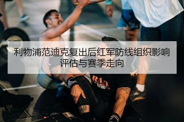利物浦范迪克复出后红军防线组织影响评估与赛季走向