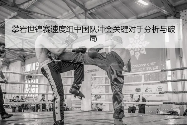 攀岩世锦赛速度组中国队冲金关键对手分析与破局